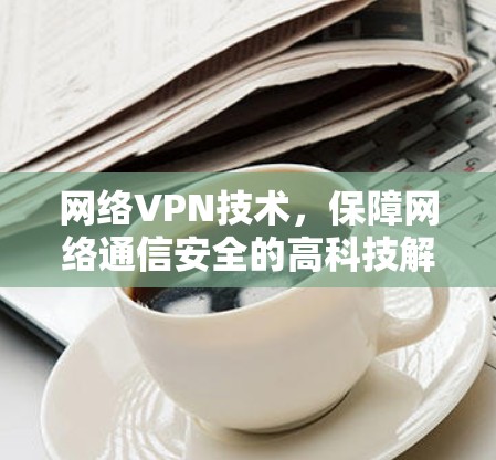 网络VPN技术，保障网络通信安全的高科技解决方案