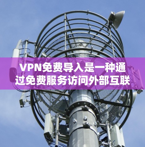 VPN免费导入是一种通过免费服务访问外部互联网内容的方式，适用于需要便捷且安全访问内容的用户。以下是有关VPN免费导入的详细信息