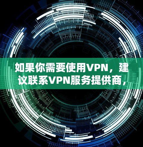 如果你需要使用VPN，建议联系VPN服务提供商，确认他们提供的服务是否符合你的需求，并确保你选择的是安全、可靠的服务