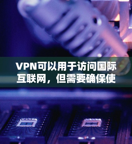 VPN可以用于访问国际互联网，但需要确保使用的是合法的VPN服务。以下是一些在一定程度上可以访问国际互联网的VPN推荐