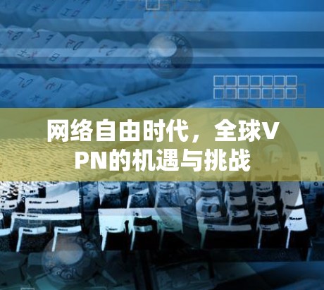 网络自由时代，全球VPN的机遇与挑战