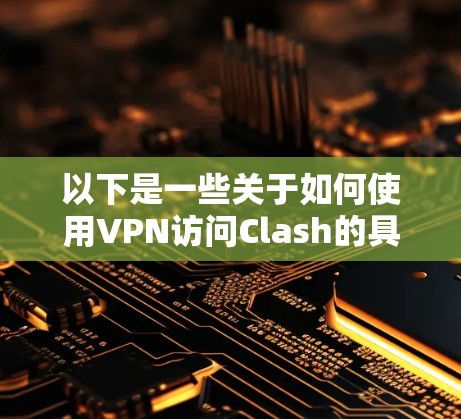 以下是一些关于如何使用VPN访问Clash的具体步骤