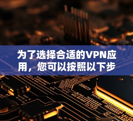 为了选择合适的VPN应用，您可以按照以下步骤进行