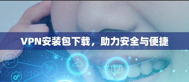 VPN安装包下载，助力安全与便捷