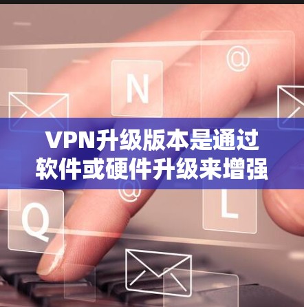 VPN升级版本是通过软件或硬件升级来增强功能、提高性能和提升安全性的一种方式。以下是关于VPN升级版本的详细分析