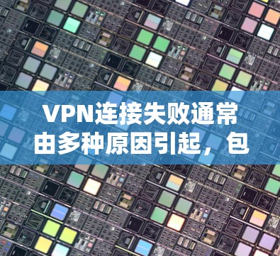 VPN连接失败通常由多种原因引起，包括设备配置、软件问题、网络条件等。以下是逐步的解决方案