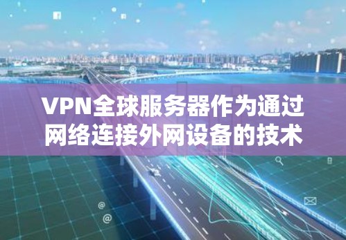 VPN全球服务器作为通过网络连接外网设备的技术手段，具有多种应用和挑战。以下是对 VPN 全球服务器的详细总结
