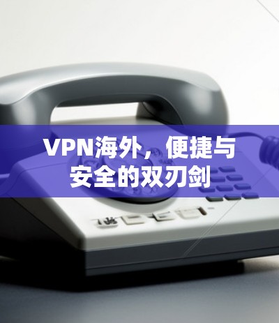 VPN海外，便捷与安全的双刃剑