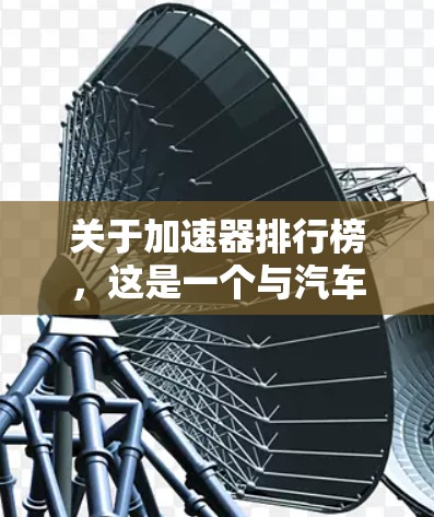 关于加速器排行榜，这是一个与汽车加速技术相关的数据排名列表。以下是一些可能涉及的要点和信息