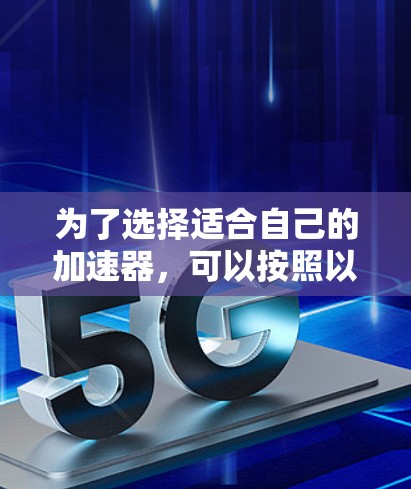 为了选择适合自己的加速器，可以按照以下步骤进行