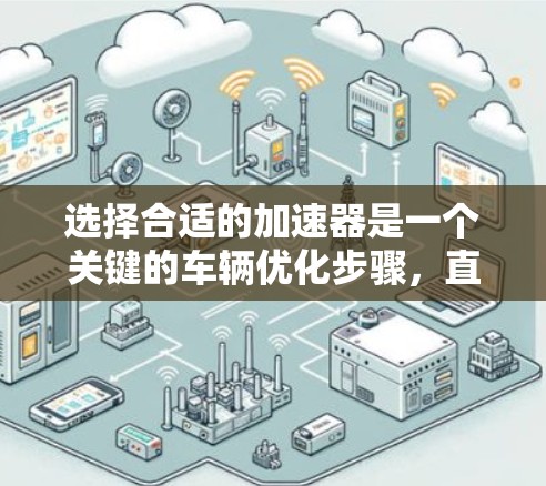 选择合适的加速器是一个关键的车辆优化步骤，直接影响驾驶体验和车辆性能。以下是一些综合考虑的因素和建议，帮助你选择适合的加速器