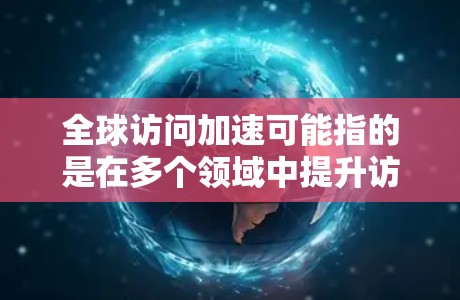 全球访问加速可能指的是在多个领域中提升访问效率和速度的技术和方法。以下是一些可能的解释和解决方案