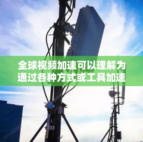 全球视频加速可以理解为通过各种方式或工具加速视频处理、上传或下载的过程。以下是一些可能涉及的全球视频加速的方面