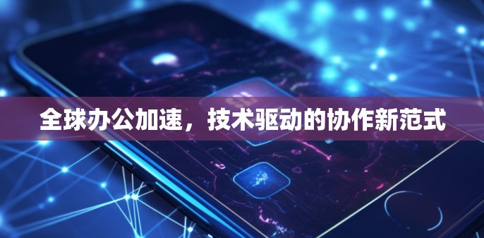 全球办公加速，技术驱动的协作新范式