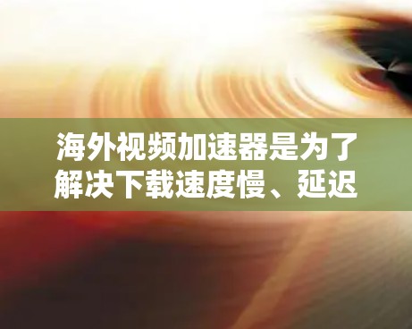 海外视频加速器是为了解决下载速度慢、延迟大的问题而提供的工具，这些平台通常提供多种加速选项，帮助用户在国际互联网上轻松下载高质量视频。以下是一些常见的海外视频加速器及其特点