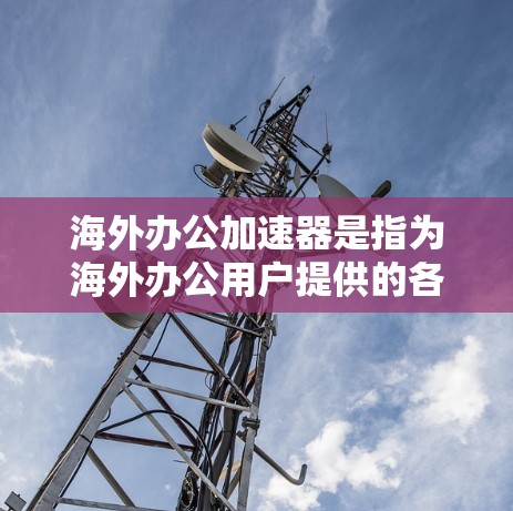 海外办公加速器是指为海外办公用户提供的各种加速工具，旨在帮助用户在国际环境中更高效、更轻松地完成各种办公任务。以下是一些常见的海外办公加速器工具和推荐