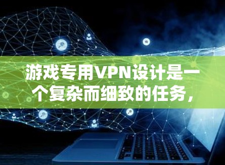 游戏专用VPN设计是一个复杂而细致的任务，需要全面考虑多个方面的因素。以下是一个结构化的解决方案