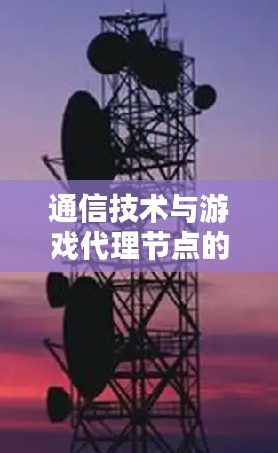 通信技术与游戏代理节点的融合