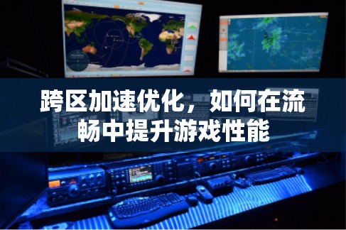 跨区加速优化，如何在流畅中提升游戏性能