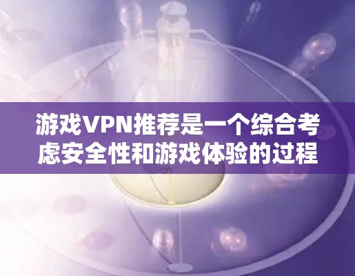 游戏VPN推荐是一个综合考虑安全性和游戏体验的过程，以下是一个结构化的总结