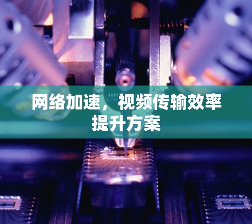 网络加速，视频传输效率提升方案