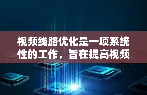视频线路优化是一项系统性的工作，旨在提高视频传输的质量和稳定性。以下是一个详细且结构化的优化流程，帮助您系统地执行视频线路优化