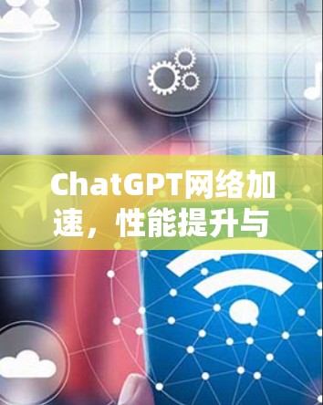 ChatGPT网络加速，性能提升与用户体验优化