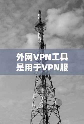 外网VPN工具是用于VPN服务中的一部分，帮助用户在互联网上安全、便捷地访问网络资源。以下是一些常见的外网VPN工具及其特点