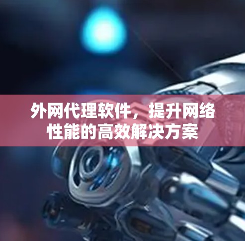 外网代理软件，提升网络性能的高效解决方案