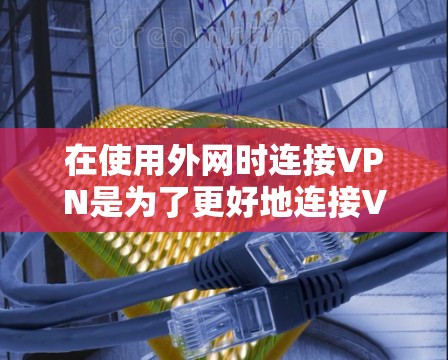 在使用外网时连接VPN是为了更好地连接VPN服务，避免被VPN窃听或被其他网络攻击。以下是一些关于如何在不同环境下连接VPN的常见步骤