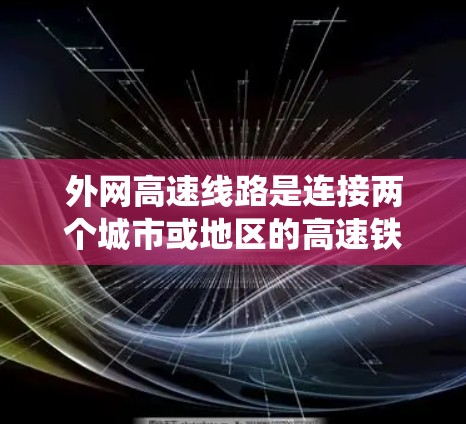 外网高速线路是连接两个城市或地区的高速铁路或公路，通过互联网形成一个完整的网络系统。这些线路在多个国家和地区非常常见，包括中国、印度、韩国、美国、英国、加拿大等。以下是对外网高速线路的详细分析