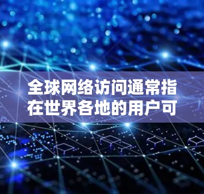 全球网络访问通常指在世界各地的用户可以访问和使用在线资源、服务或平台。这些资源可以是学术、医疗、教育、购物、娱乐等类型，覆盖全球范围内的用户。以下是全球网络访问的一些常见类型和特点