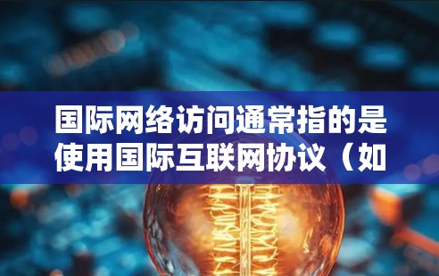 国际网络访问通常指的是使用国际互联网协议（如IPN、ICMP等）访问全球网络服务。以下是一些关于国际网络访问的常见问题和解答