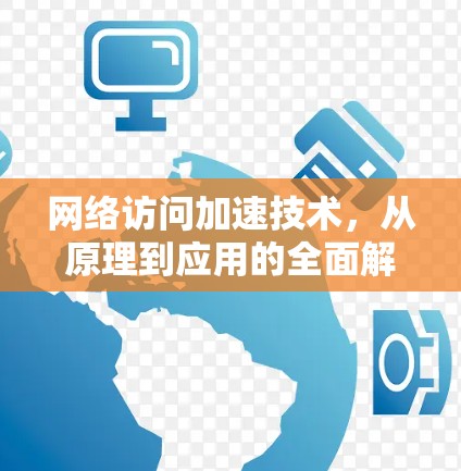 网络访问加速技术，从原理到应用的全面解析