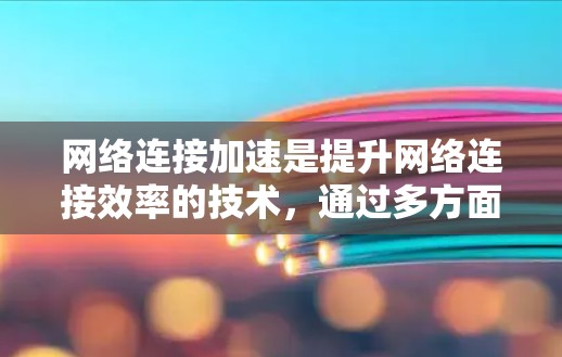 网络连接加速是提升网络连接效率的技术，通过多方面的方法和工具实现，以下是对该概念的详细说明