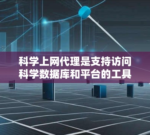 科学上网代理是支持访问科学数据库和平台的工具，尤其适用于研究人员和学术机构。以下是对科学上网代理的详细总结