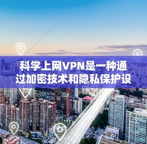 科学上网VPN是一种通过加密技术和隐私保护设计的网络服务，旨在提供高度安全的网络体验。以下是其主要优势和使用方法的总结
