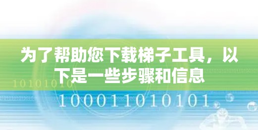 为了帮助您下载梯子工具，以下是一些步骤和信息