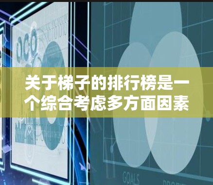 关于梯子的排行榜是一个综合考虑多方面因素的问题，以下是一些综合性的分析和推荐，帮助你选择适合自己的梯子