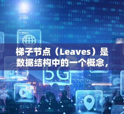 梯子节点（Leaves）是数据结构中的一个概念，通常指链表中的最后一个节点。梯子节点在链表中没有下一个节点，但可以插入和删除前面的节点。梯子节点的定义和特点如下