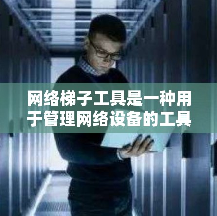 网络梯子工具是一种用于管理网络设备的工具，旨在方便地连接、管理、监控和安全配置设备。以下是一步步的使用指南