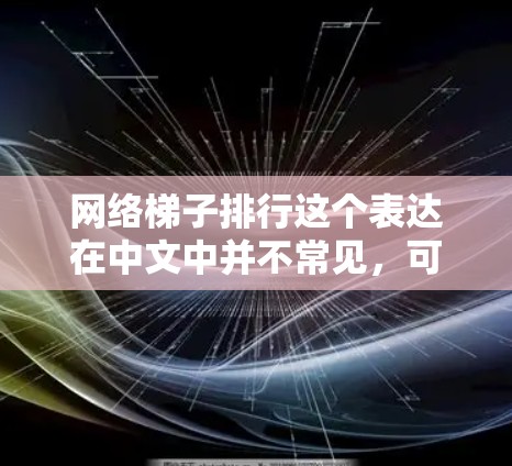 网络梯子排行这个表达在中文中并不常见，可能是一个特定的网络架构或网络设计中的排排行。为了更清楚地理解其含义，可以参考以下几种可能的解释