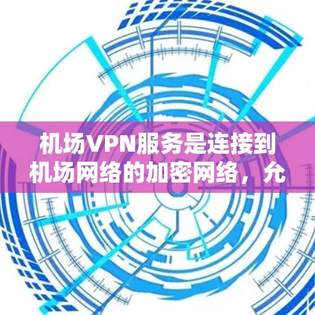 机场VPN服务是连接到机场网络的加密网络，允许用户访问互联网，通常用于娱乐、存储或携带设备。以下是一些主要机场提供VPN服务的情况