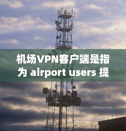 机场VPN客户端是指为 airport users 提供的VPN服务，通常用于快速访问外部网络或进行在线交流。以下是关于机场VPN客户端的一些常见场景和使用方法