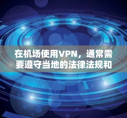 在机场使用VPN，通常需要遵守当地的法律法规和安全规定。以下是一些可以参考的机场VPN排行建议