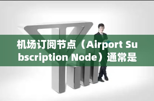 机场订阅节点（Airport Subscription Node）通常是在机场或机场管理软件中的核心节点，用于管理机场内部的网络数据、订阅信息、业务流程等。这些节点可能用于以下几个方面