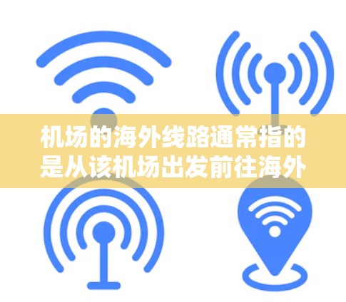机场的海外线路通常指的是从该机场出发前往海外国家或地区的航班。以下是一些常见的机场及其主要的海外线路