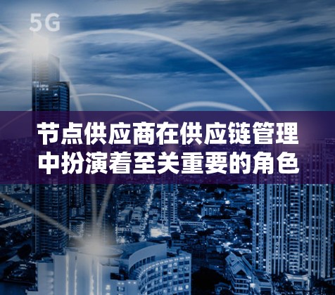 节点供应商在供应链管理中扮演着至关重要的角色，它们是整个供应链的关键部分，直接影响供应链的效率、成本和客户满意度。以下是对节点供应商的详细分析