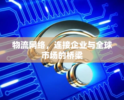 物流网络，连接企业与全球市场的桥梁