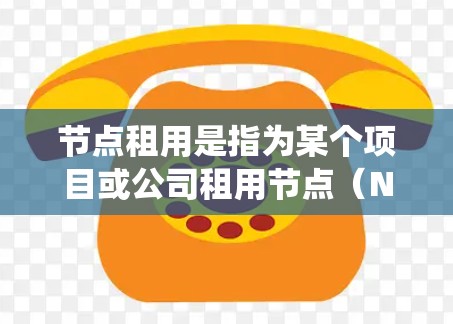 节点租用是指为某个项目或公司租用节点（Node）资源。节点是分布式系统中的核心，提供服务和基础设施，因此租用节点通常用于提供服务、处理事务或进行分布式计算